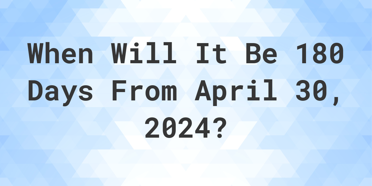 What is 180 Days From April 30, 2024? Calculatio