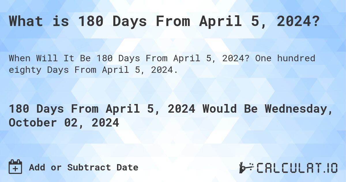 What is 180 Days From April 5, 2024?. One hundred eighty Days From April 5, 2024.