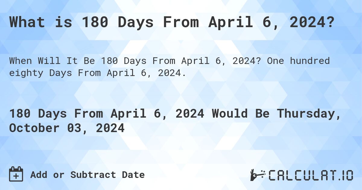 What is 180 Days From April 6, 2024?. One hundred eighty Days From April 6, 2024.