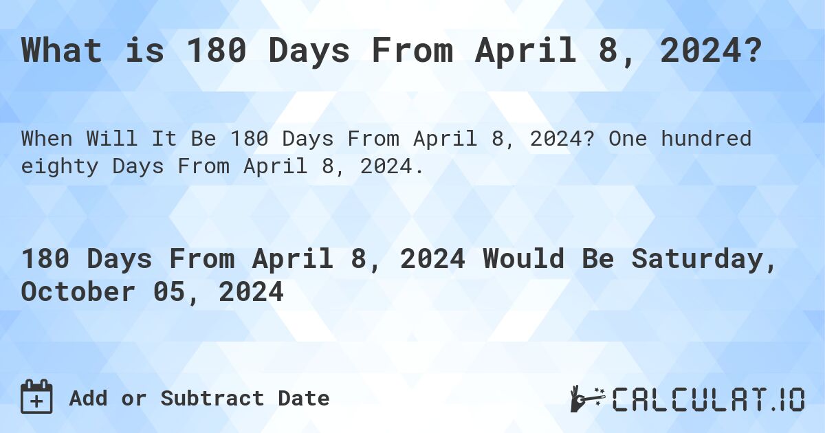 What is 180 Days From April 8, 2024?. One hundred eighty Days From April 8, 2024.