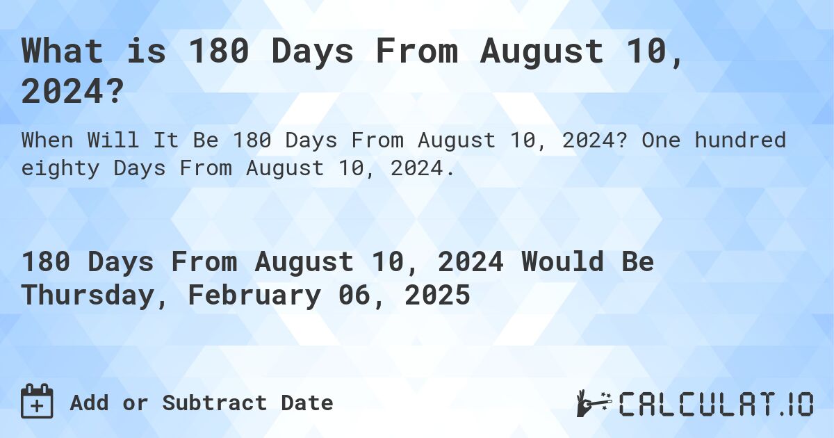 What is 180 Days From August 10, 2024?. One hundred eighty Days From August 10, 2024.