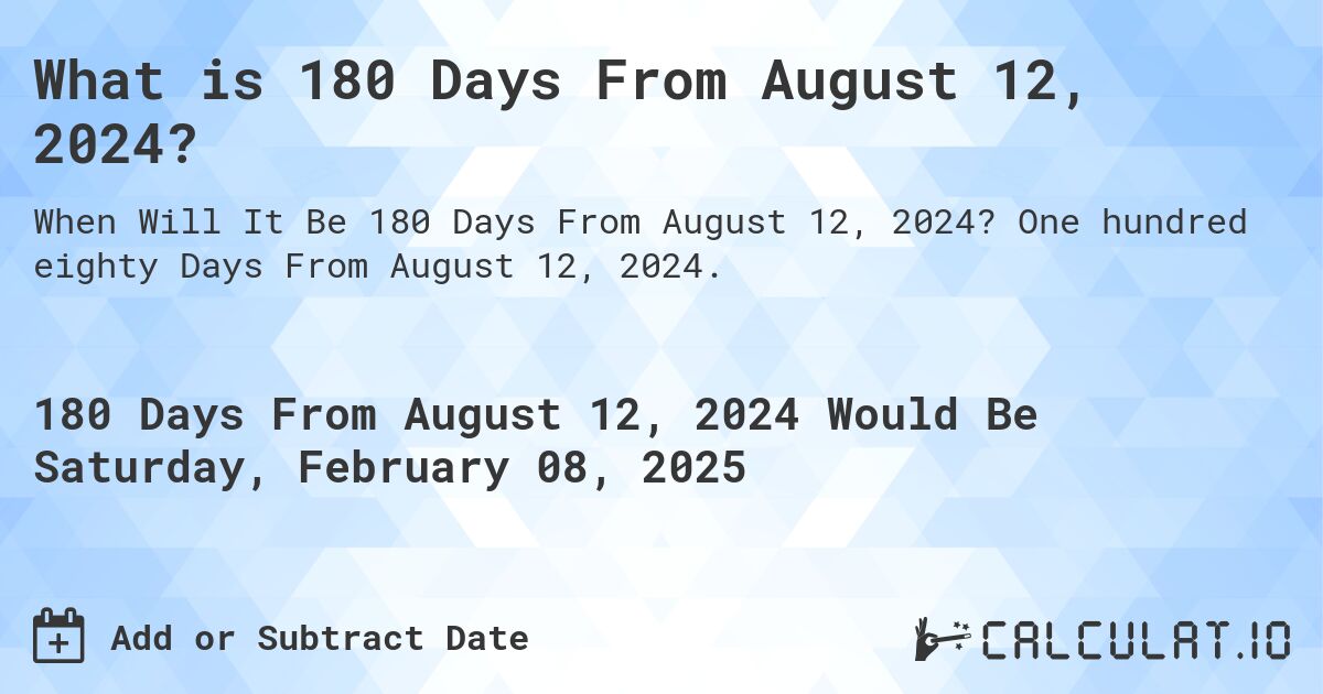 What is 180 Days From August 12, 2024?. One hundred eighty Days From August 12, 2024.