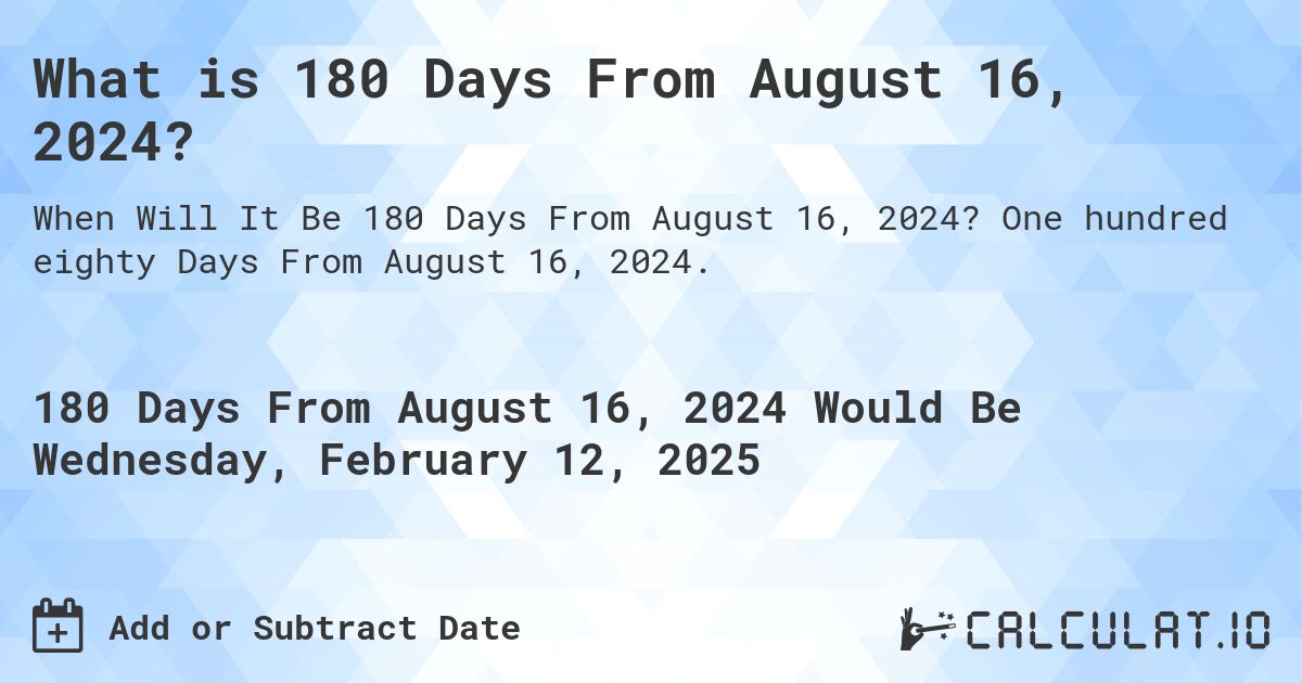 What is 180 Days From August 16, 2024?. One hundred eighty Days From August 16, 2024.