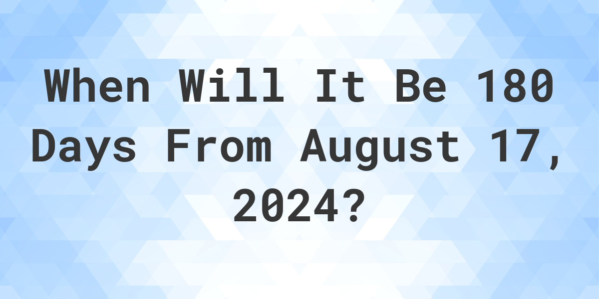 What is 180 Days From August 17, 2024? Calculatio