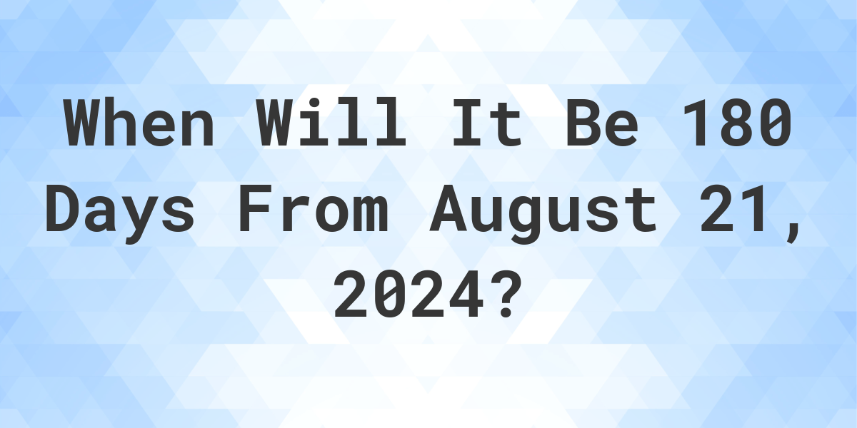 What is 180 Days From August 21, 2024? Calculatio