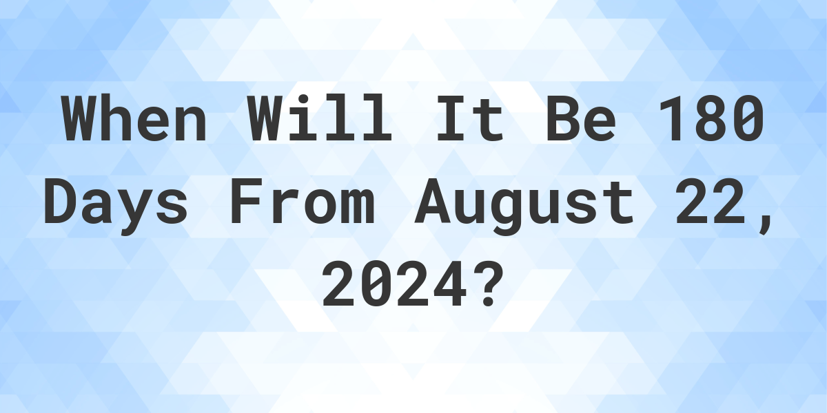 What is 180 Days From August 22, 2023? Calculatio