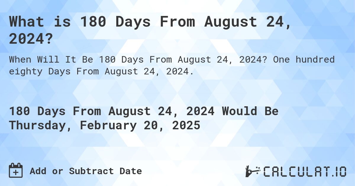 What is 180 Days From August 24, 2024?. One hundred eighty Days From August 24, 2024.