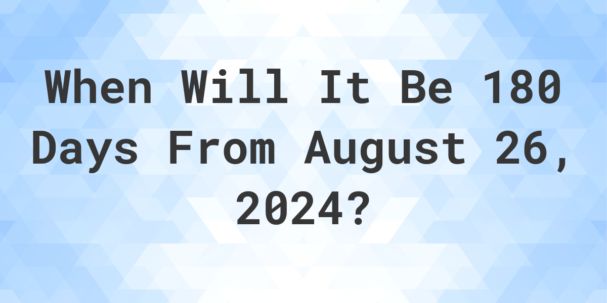 What is 180 Days From August 26, 2024? Calculatio