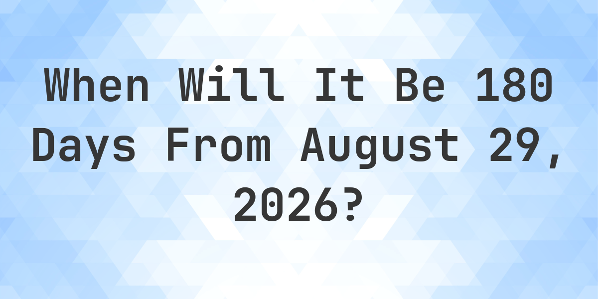 What is 180 days from august 29 2023 calculatio