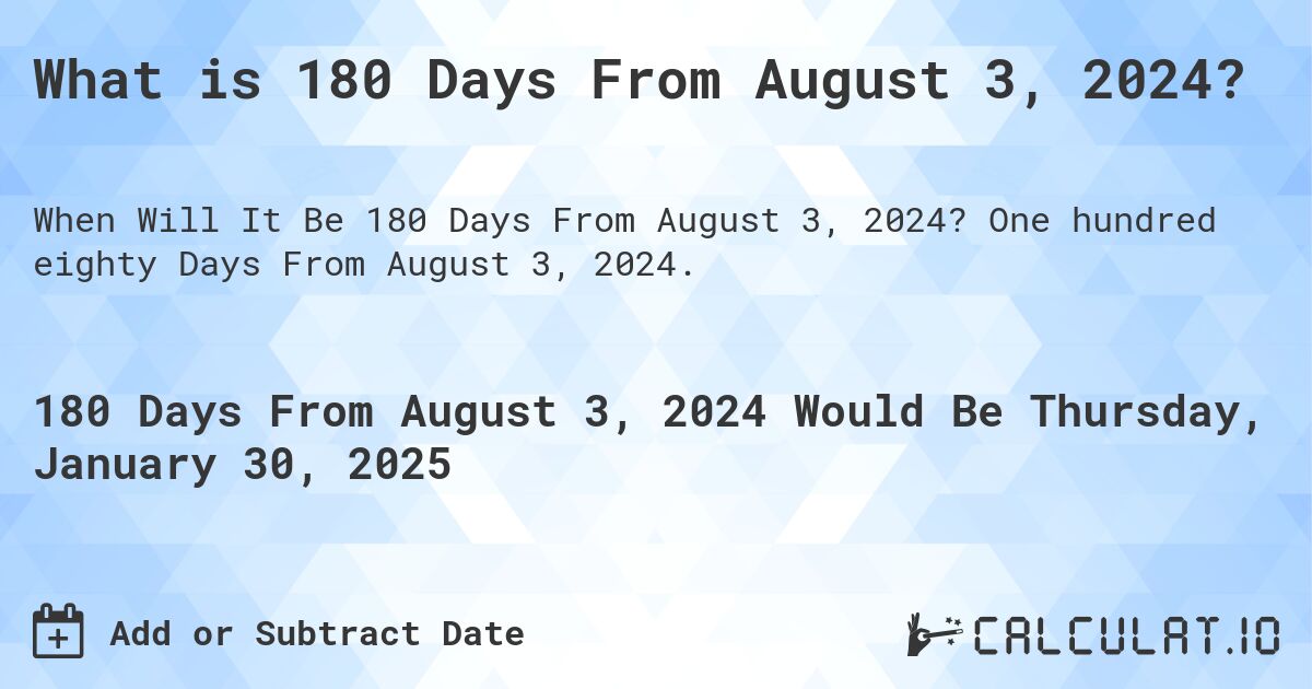 What is 180 Days From August 3, 2024?. One hundred eighty Days From August 3, 2024.