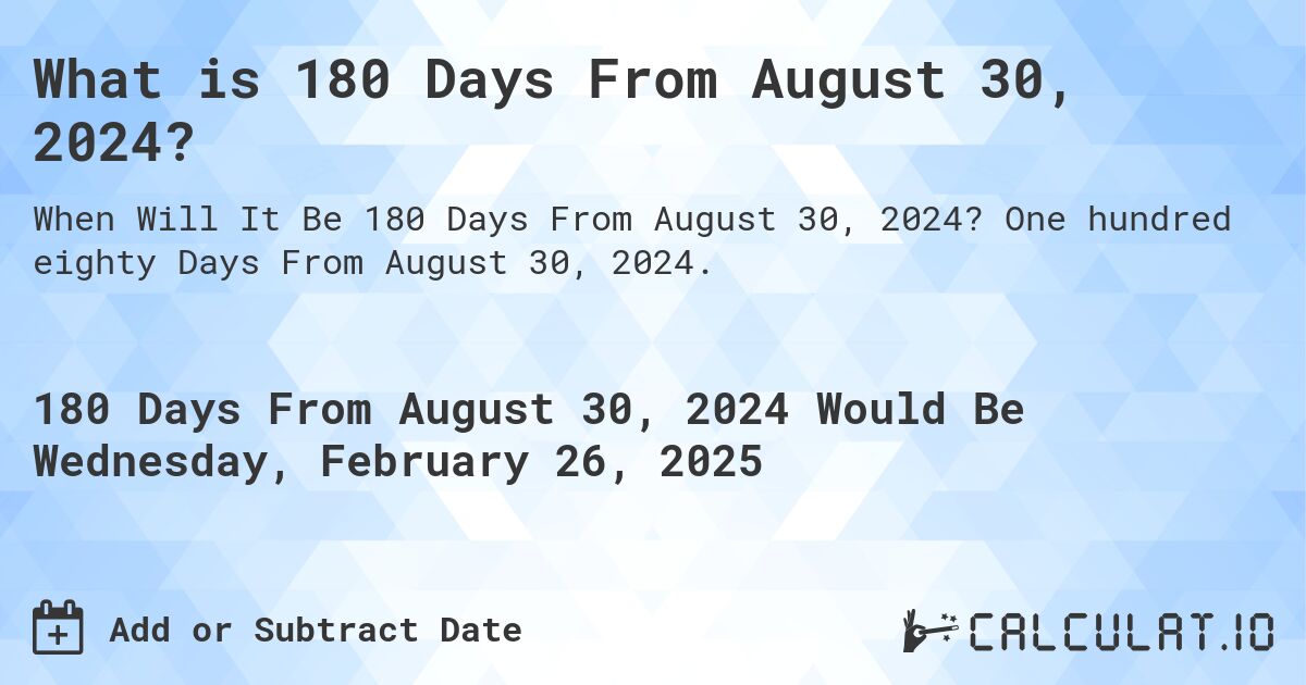 What is 180 Days From August 30, 2024?. One hundred eighty Days From August 30, 2024.