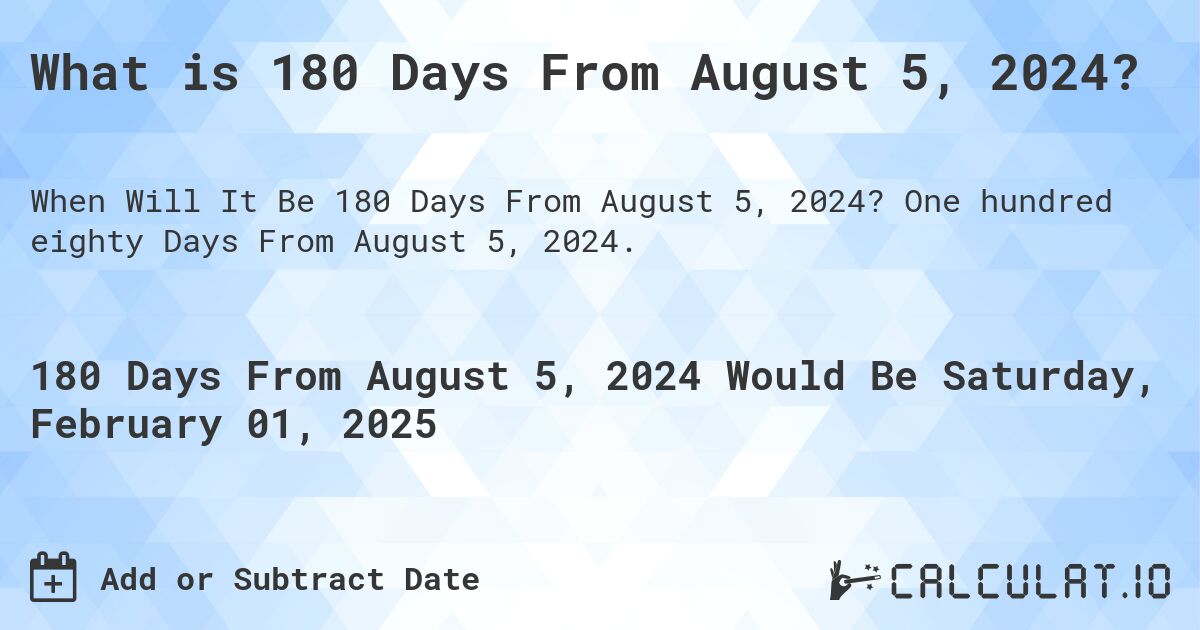 What is 180 Days From August 5, 2024?. One hundred eighty Days From August 5, 2024.