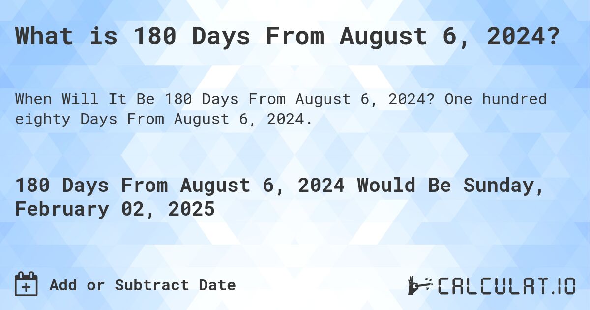 What is 180 Days From August 6, 2024?. One hundred eighty Days From August 6, 2024.