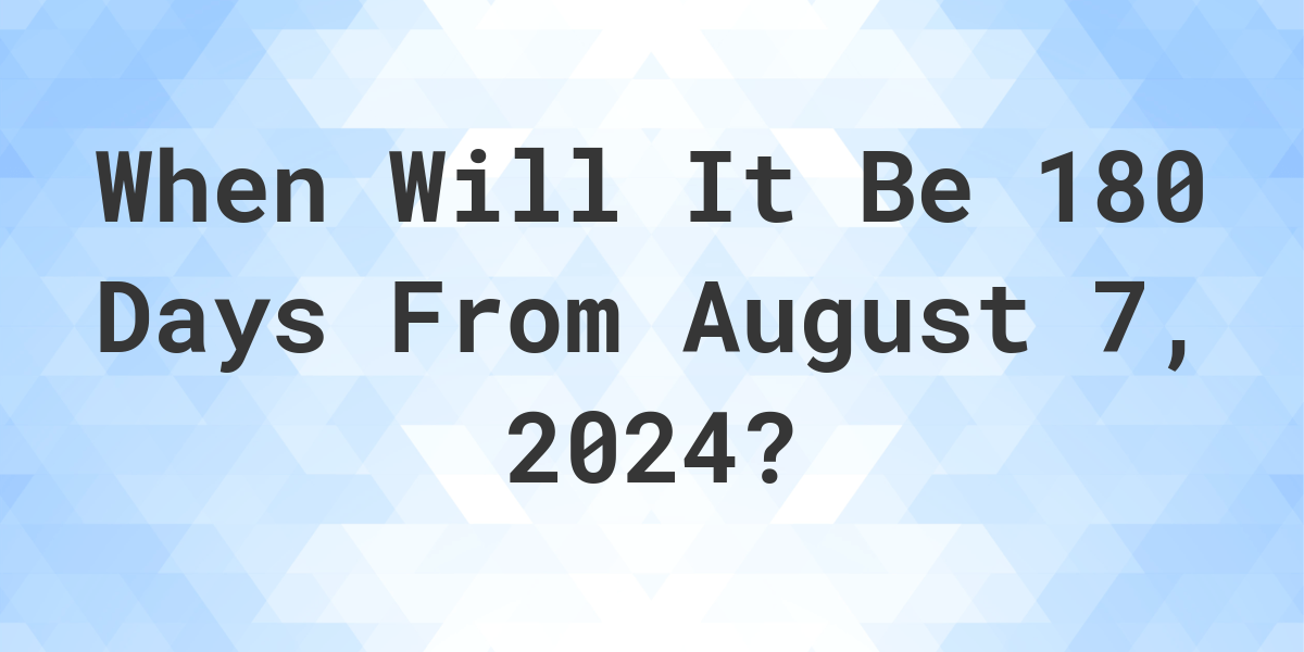 What is 180 Days From August 7, 2023? Calculatio
