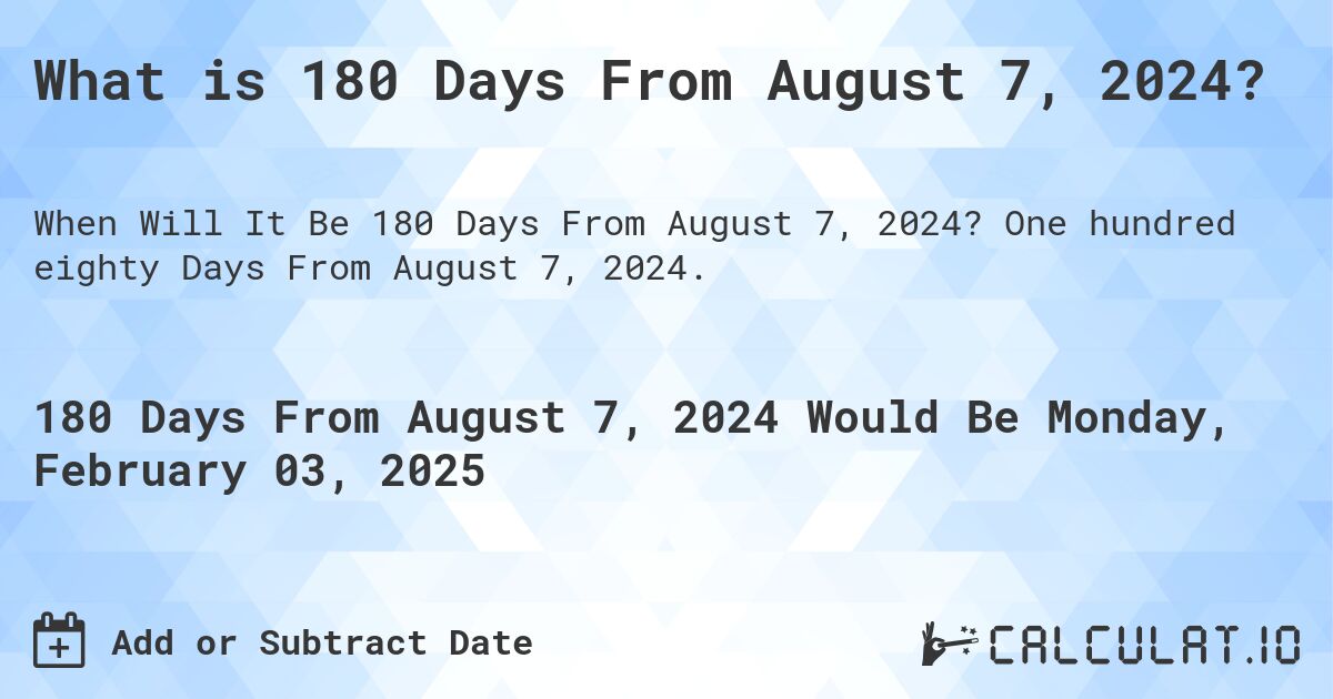 What is 180 Days From August 7, 2024?. One hundred eighty Days From August 7, 2024.