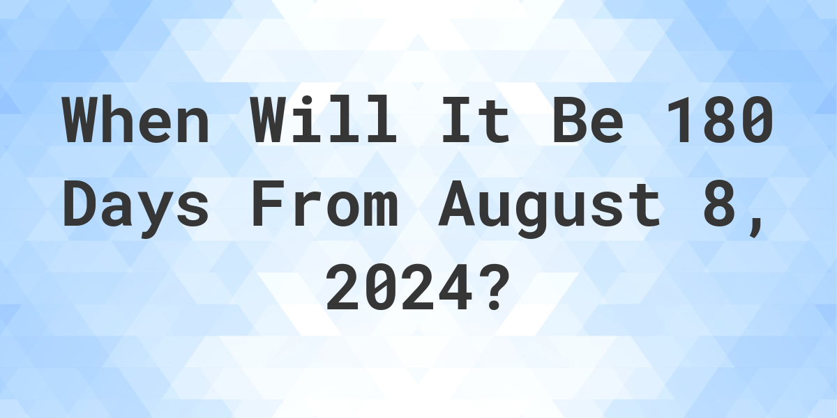 What is 180 Days From August 8, 2023? Calculatio