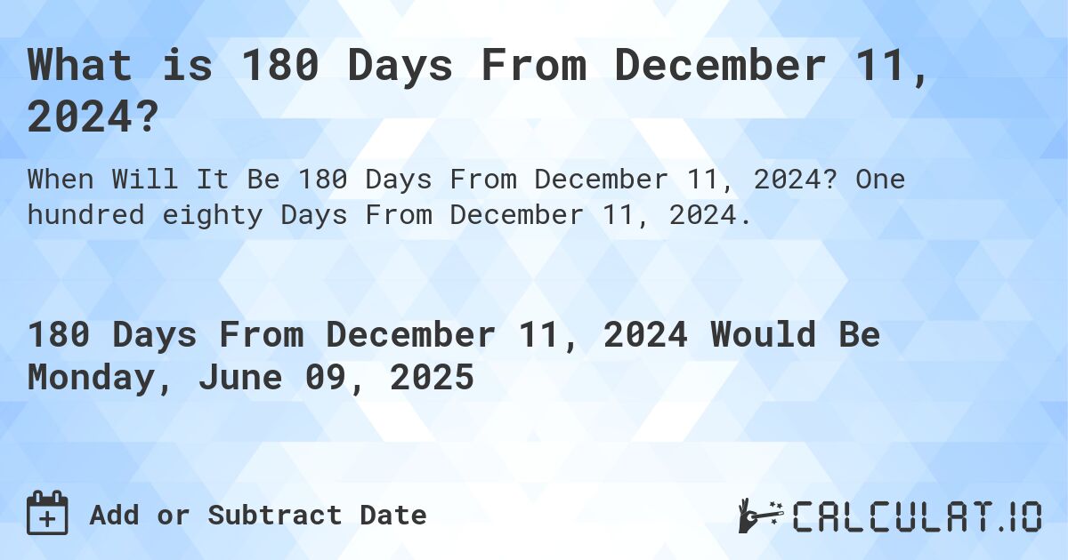 What is 180 Days From December 11, 2024?. One hundred eighty Days From December 11, 2024.