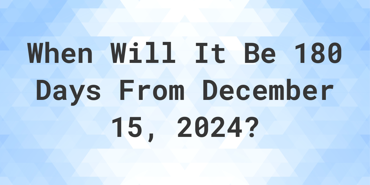 What is 180 Days From December 15, 2024? Calculatio
