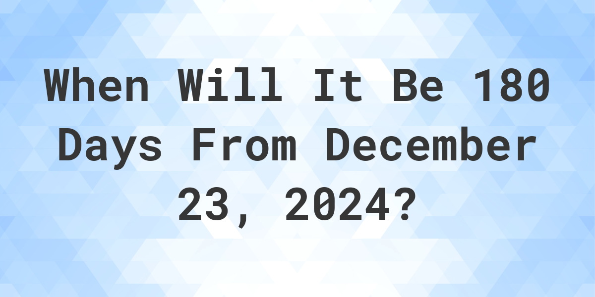 What is 180 Days From December 23, 2024? Calculatio