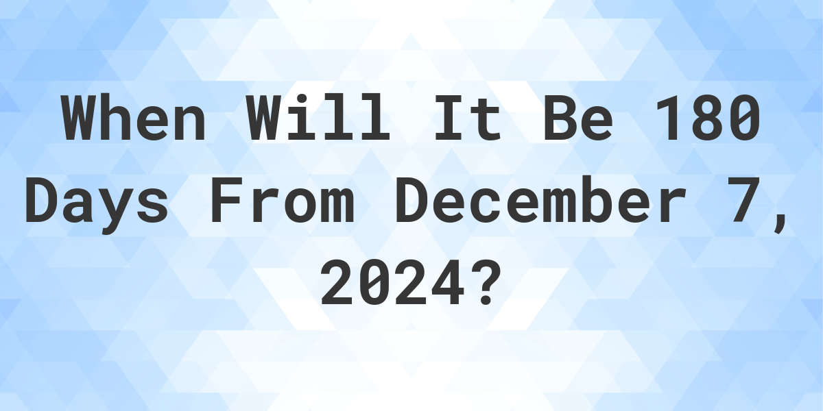 What is 180 Days From December 7, 2024? Calculatio