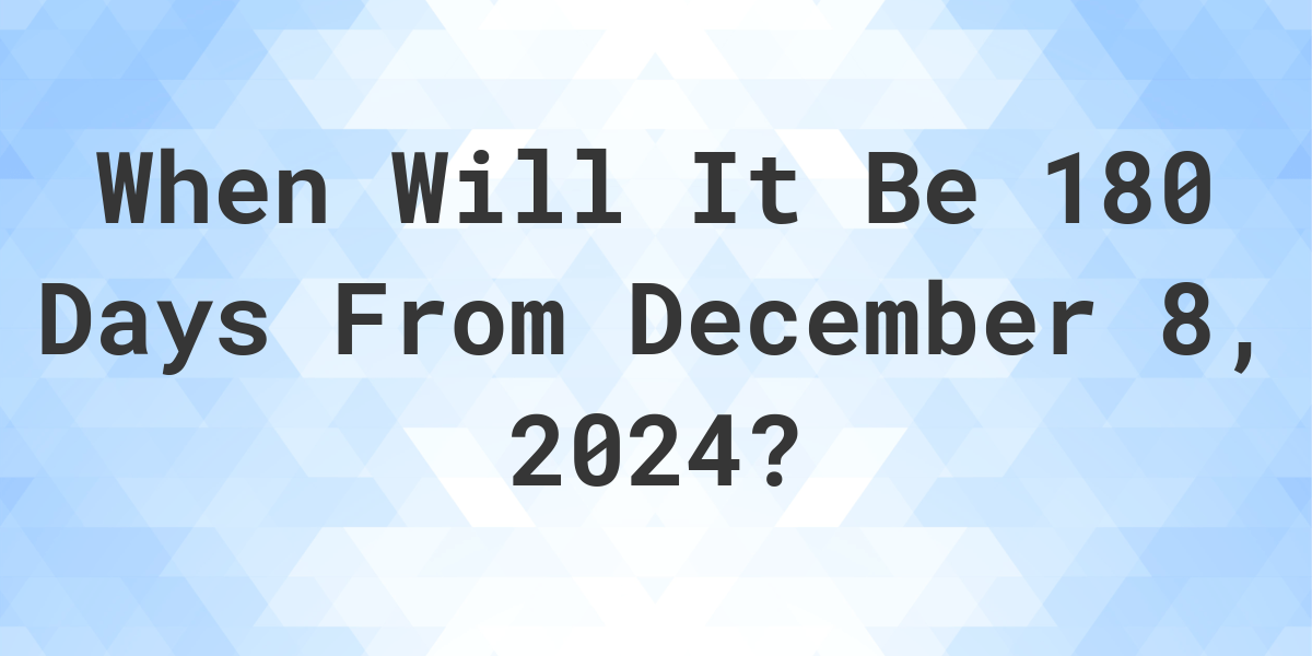 What is 180 Days From December 8, 2024? Calculatio