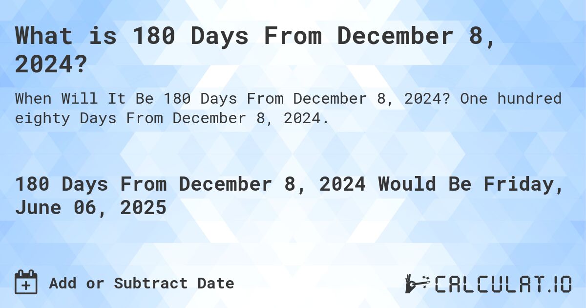 What is 180 Days From December 8, 2024?. One hundred eighty Days From December 8, 2024.