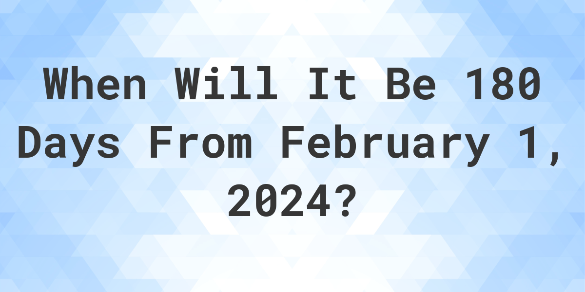 What is 180 Days From February 1, 2024? Calculatio