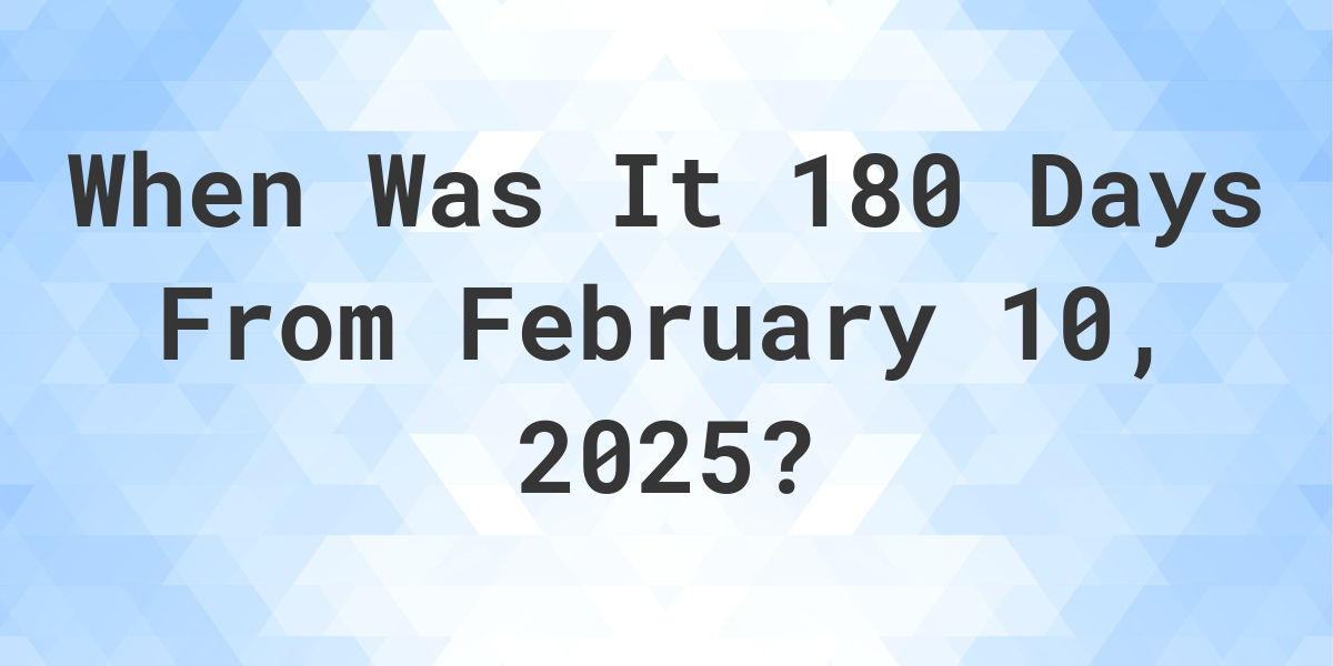 What is 180 Days From February 10, 2024? Calculatio