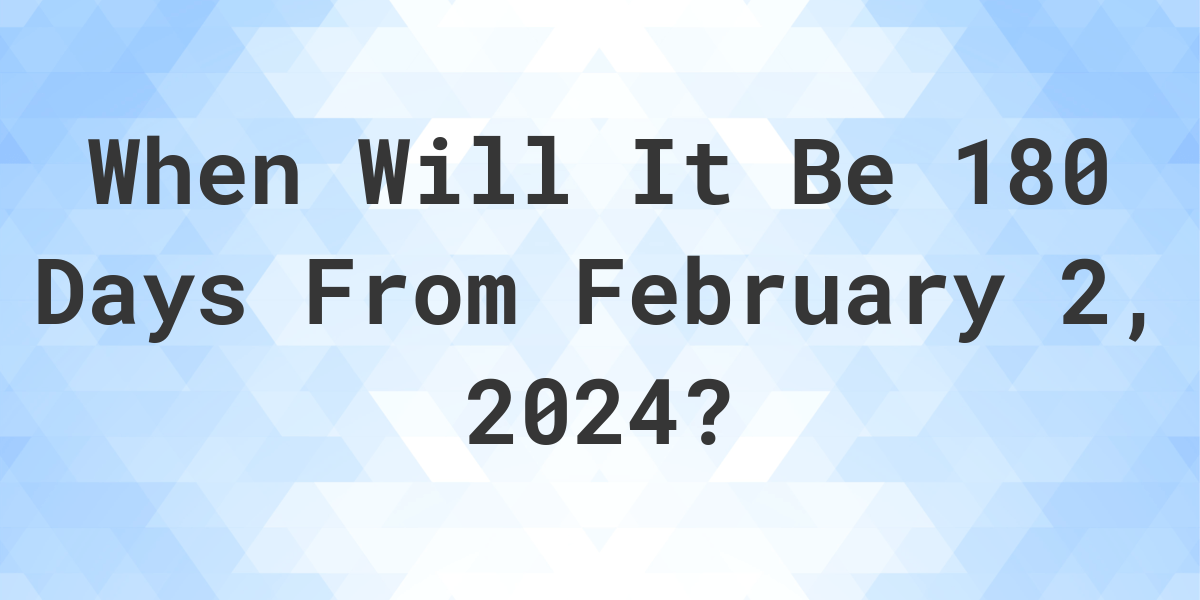 What is 180 Days From February 2, 2024? Calculatio