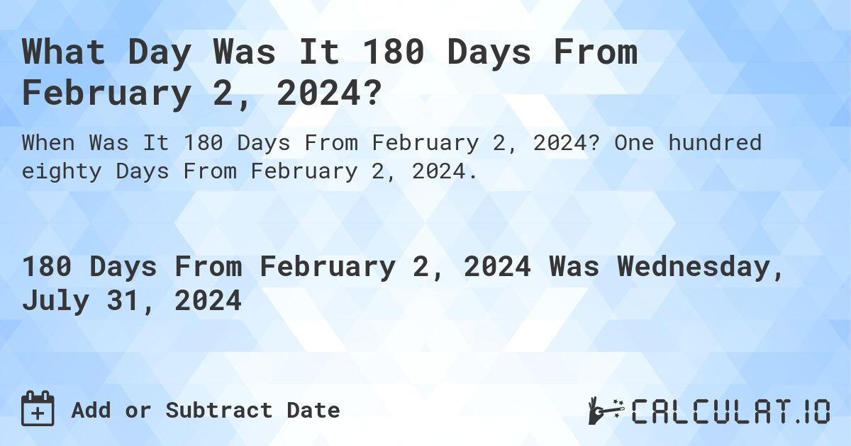 What is 180 Days From February 2, 2024?. One hundred eighty Days From February 2, 2024.