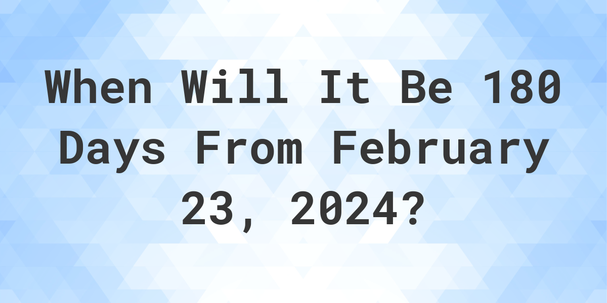 What is 180 Days From February 23, 2024? Calculatio