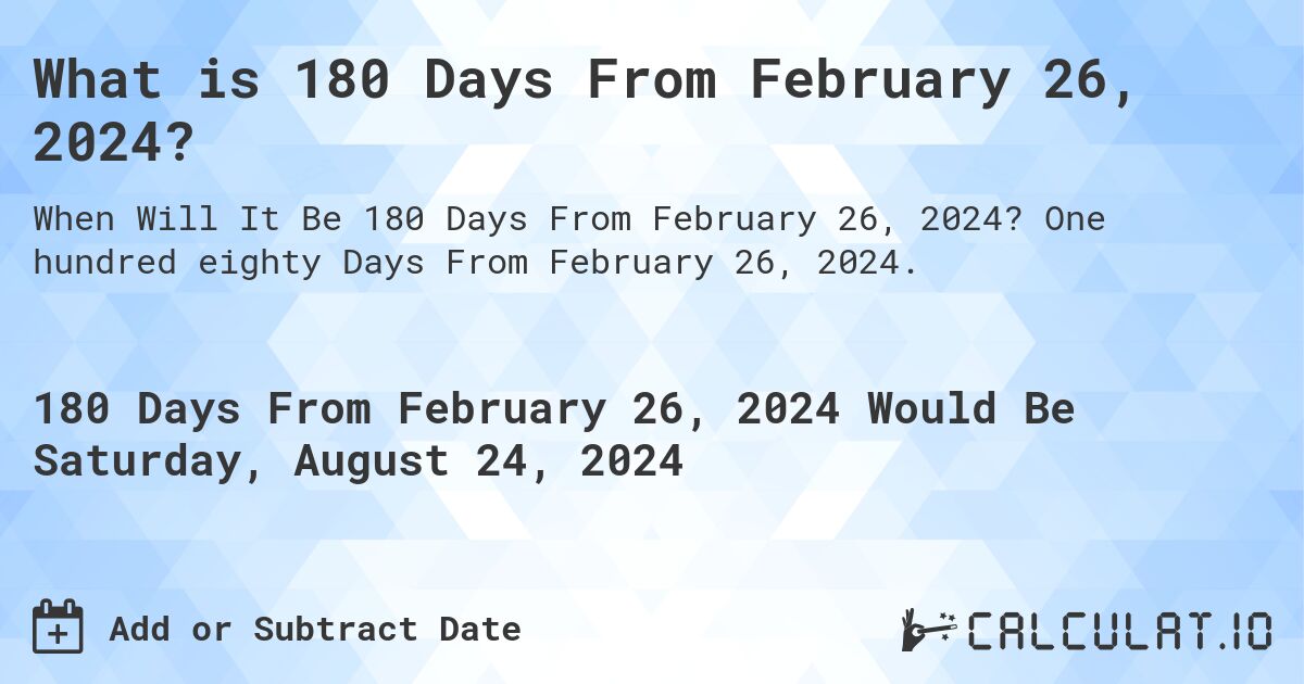 What is 180 Days From February 26, 2024?. One hundred eighty Days From February 26, 2024.