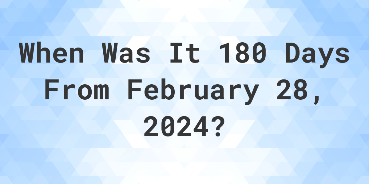 What is 180 Days From February 28, 2024? Calculatio