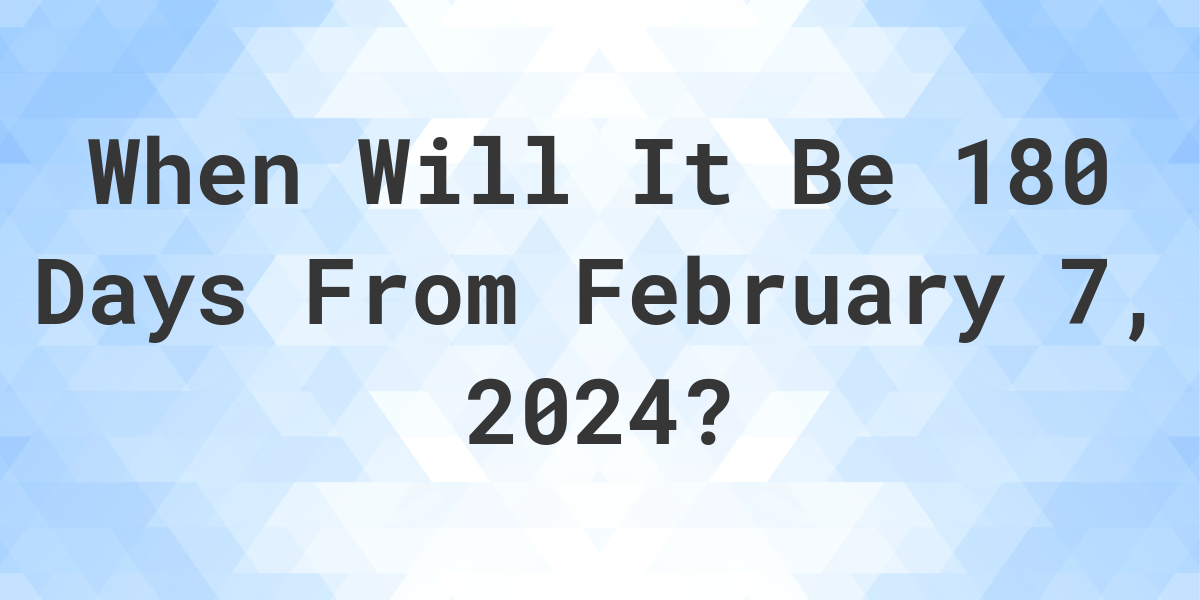 What is 180 Days From February 7, 2024? Calculatio