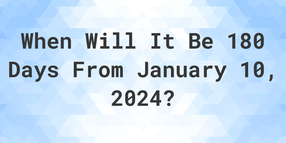 What is 180 Days From January 10, 2024? Calculatio