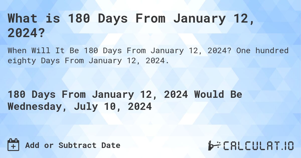 What is 180 Days From January 12, 2024?. One hundred eighty Days From January 12, 2024.