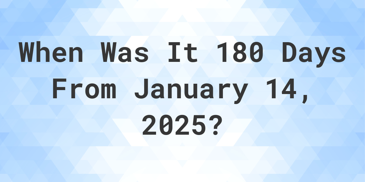 What is 180 Days From January 14, 2025? Calculatio