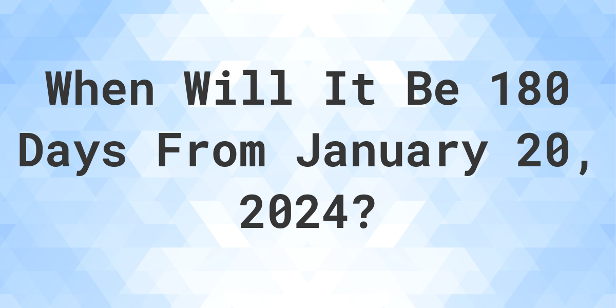 What is 180 Days From January 20, 2024? Calculatio