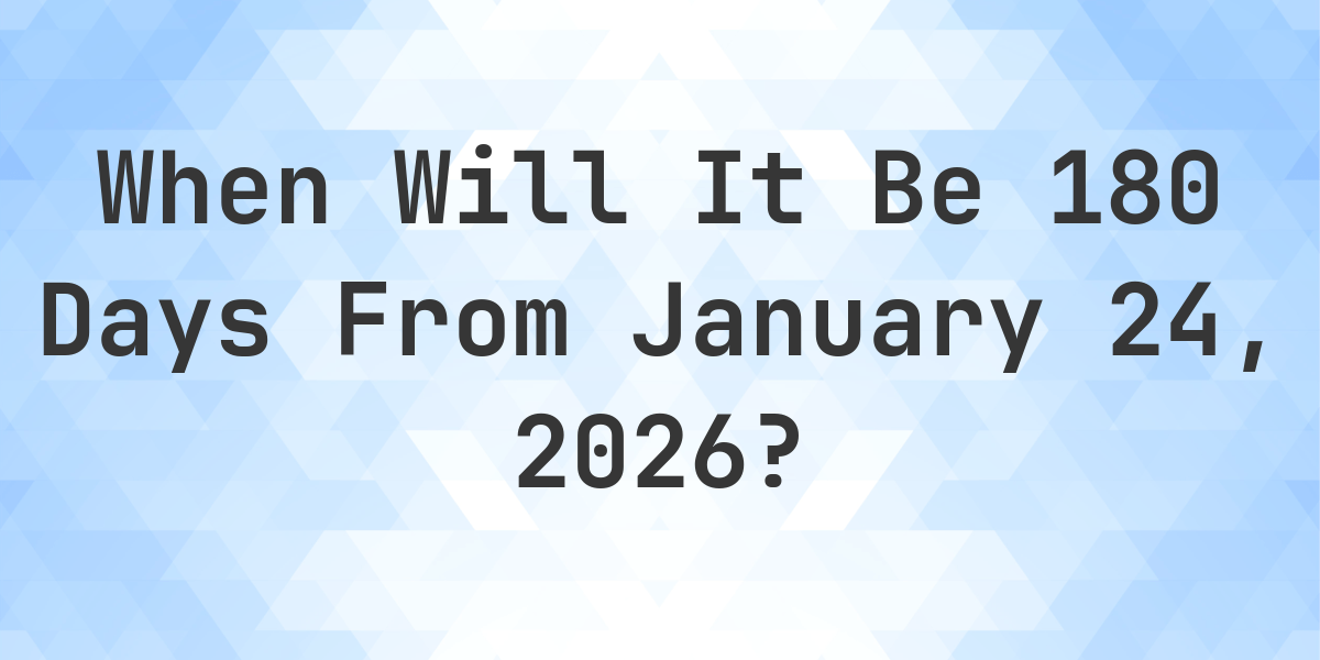 What is 180 Days From January 24, 2026? Calculatio