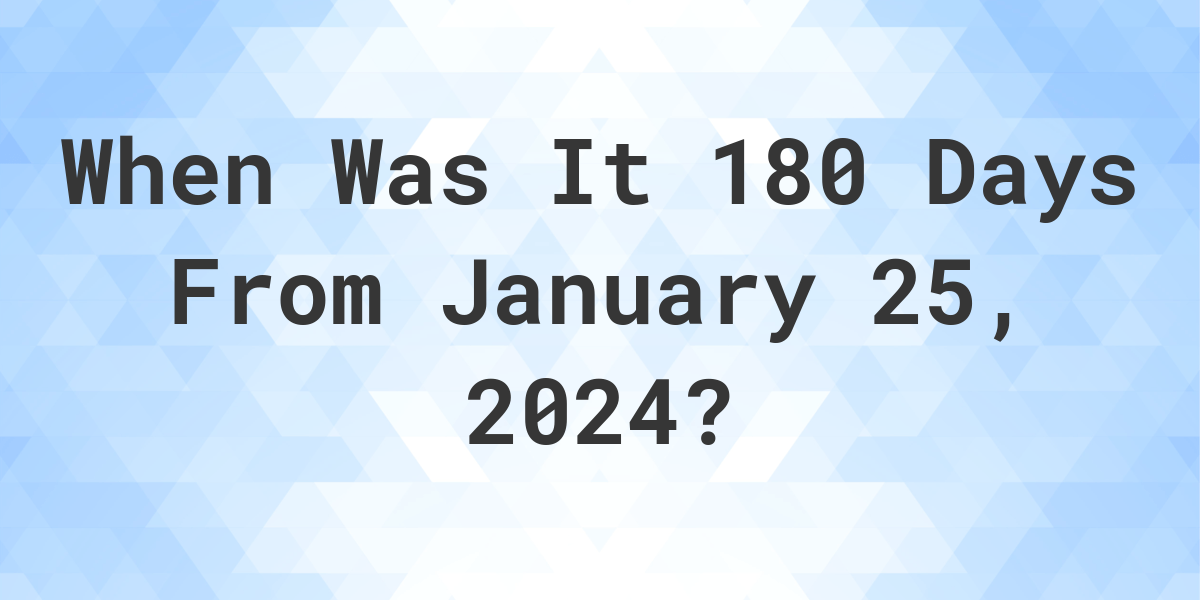 What is 180 Days From January 25, 2024? Calculatio