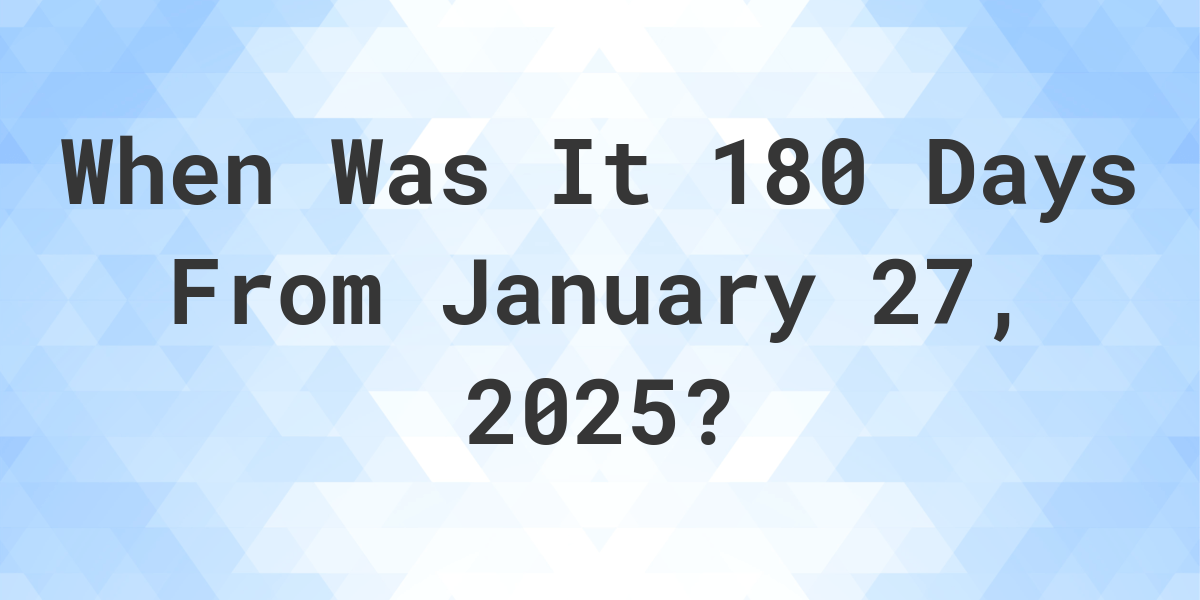 What Day Was It 180 Days From January 27, 2024? Calculatio