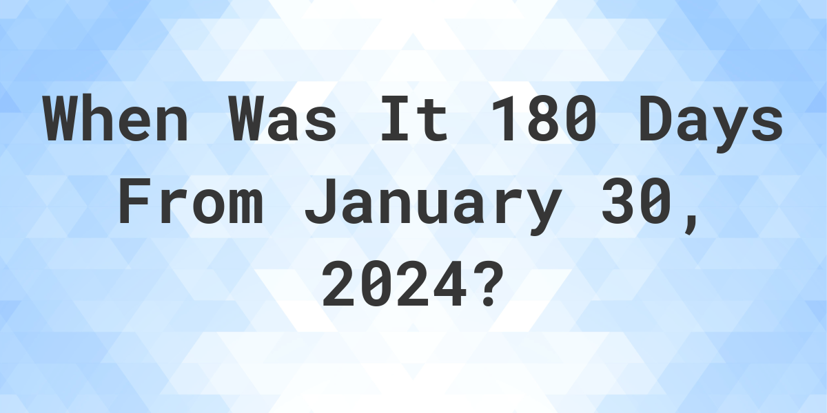 What is 180 Days From January 30, 2024? Calculatio