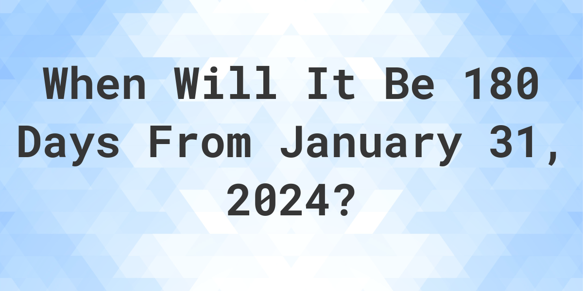 What is 180 Days From January 31, 2024? Calculatio