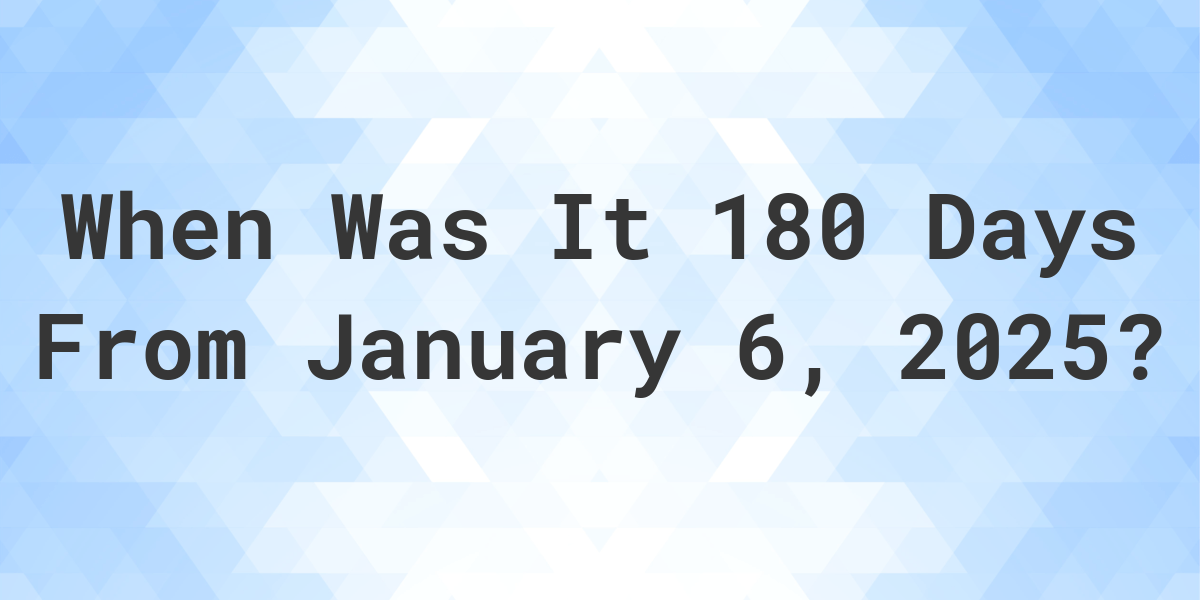 What is 180 Days From January 6, 2024? Calculatio