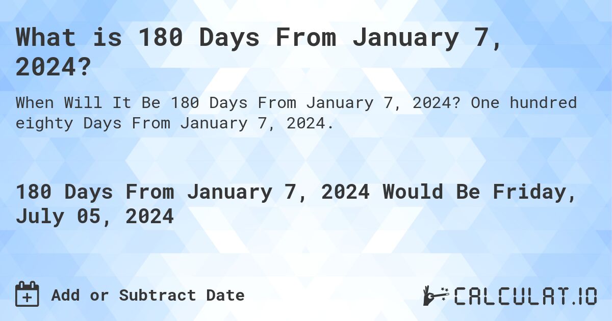 What is 180 Days From January 7, 2024?. One hundred eighty Days From January 7, 2024.