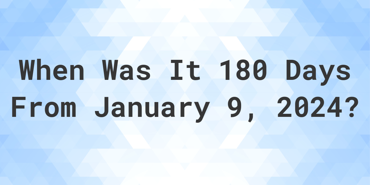 What is 180 Days From January 9, 2024? Calculatio