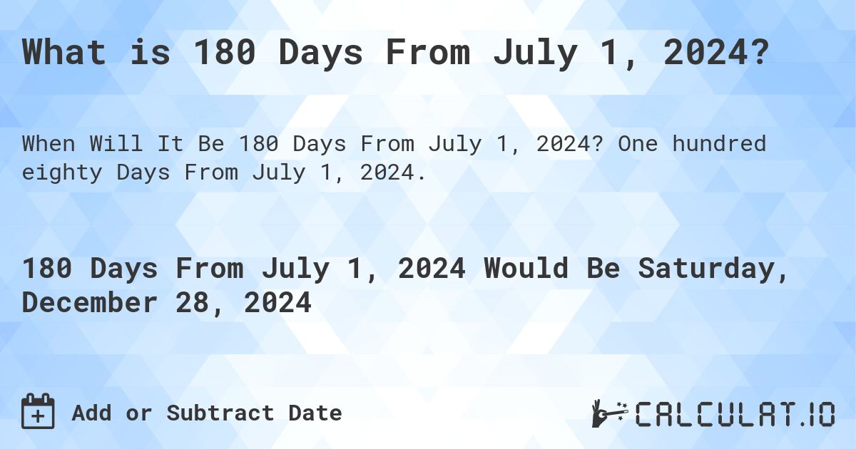 What is 180 Days From July 1, 2024?. One hundred eighty Days From July 1, 2024.