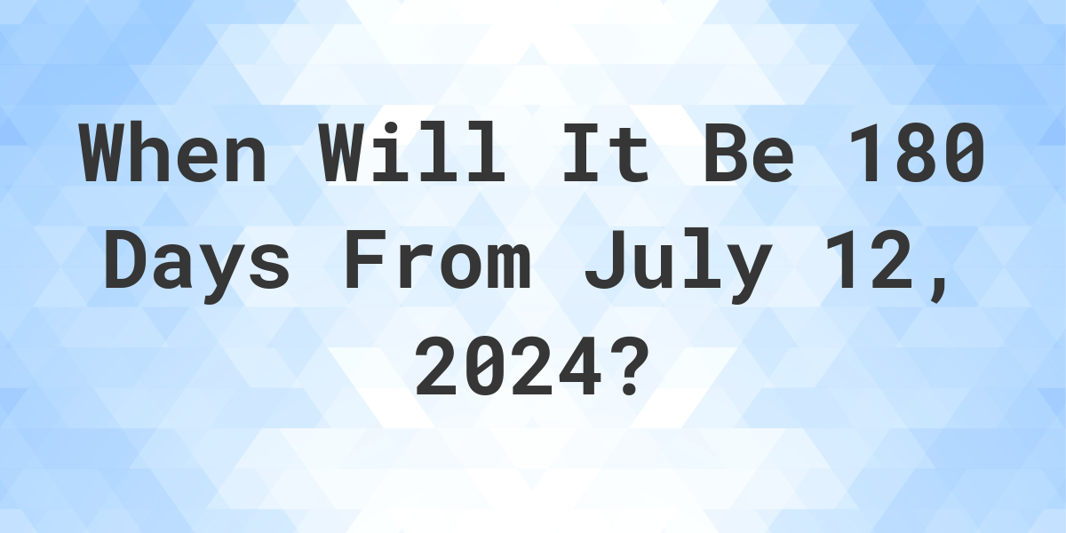 What is 180 Days From July 12, 2024? Calculatio