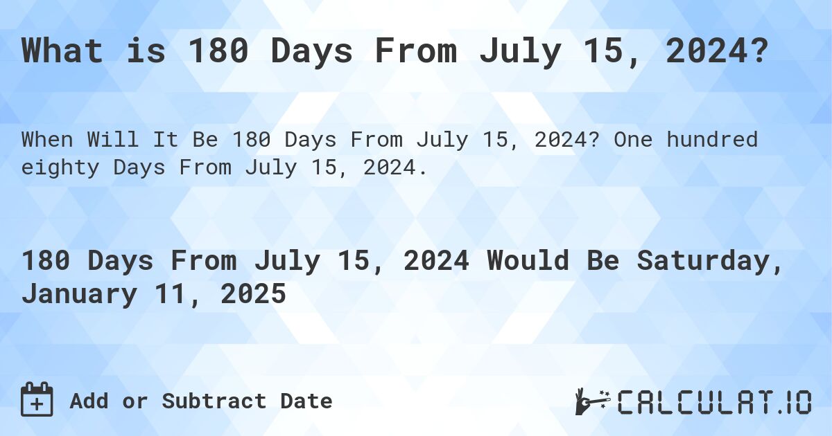 What is 180 Days From July 15, 2024?. One hundred eighty Days From July 15, 2024.