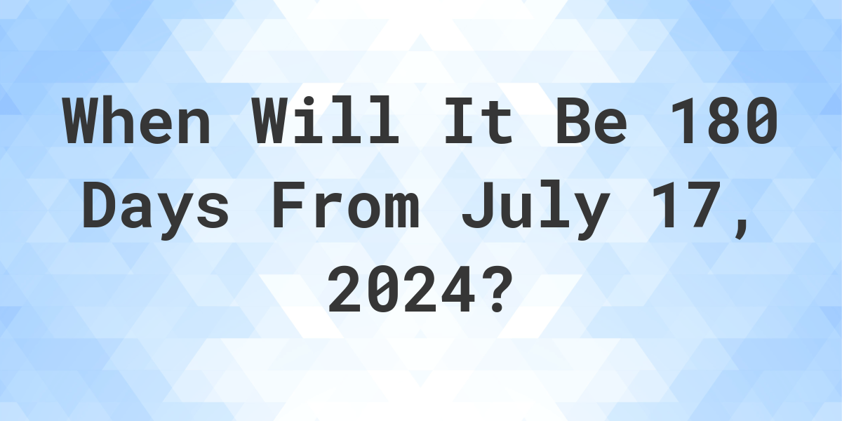 What is 180 Days From July 17, 2024? Calculatio